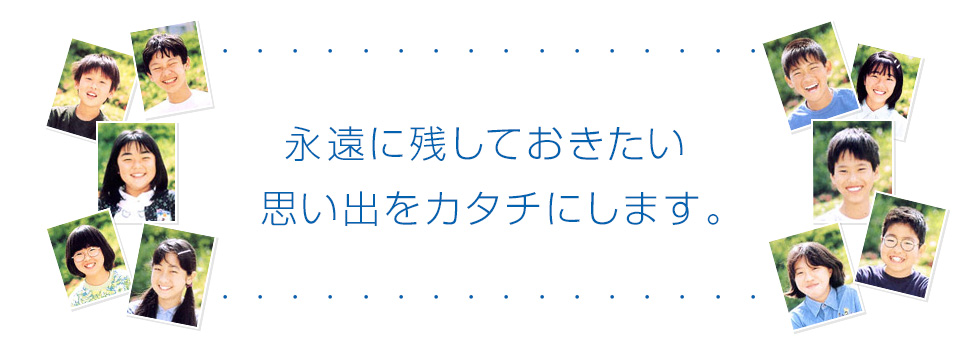 永遠に残しておきたい思い出をカタチにします。