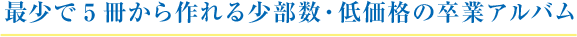 最少5冊から作れる小部数・低価格の卒業アルバム