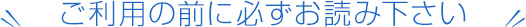 ご利用の前に必ずお読み下さい