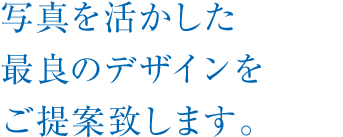 写真を活かした最良のデザインをご提案致します。